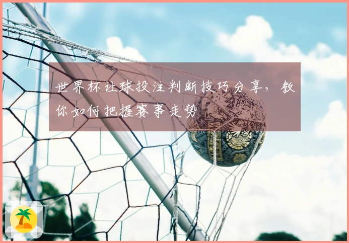 世界杯让球投注判断技巧分享，教你如何把握赛事走势