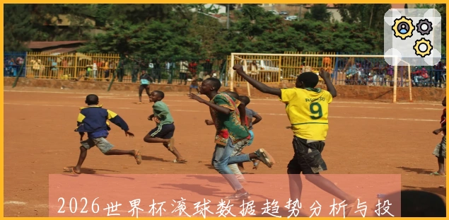 2026世界杯滚球数据趋势分析与投注策略探讨