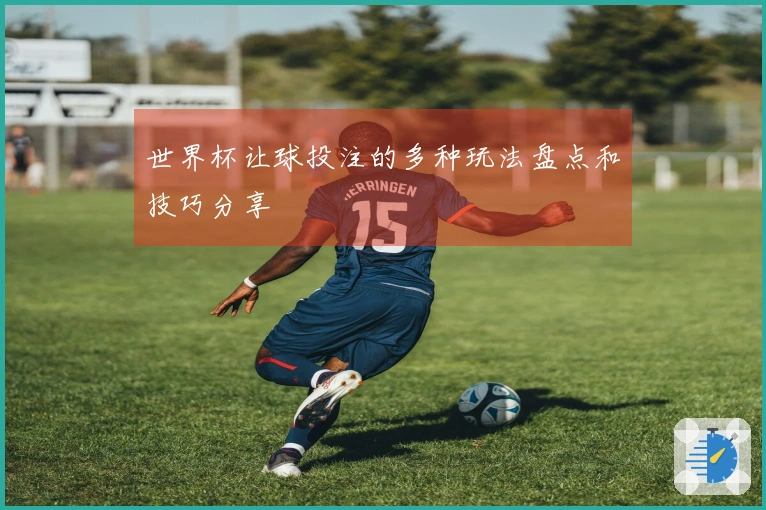 世界杯让球投注的多种玩法盘点和技巧分享