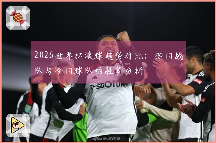 2026世界杯滚球趋势对比：热门战队与冷门球队的胜算分析