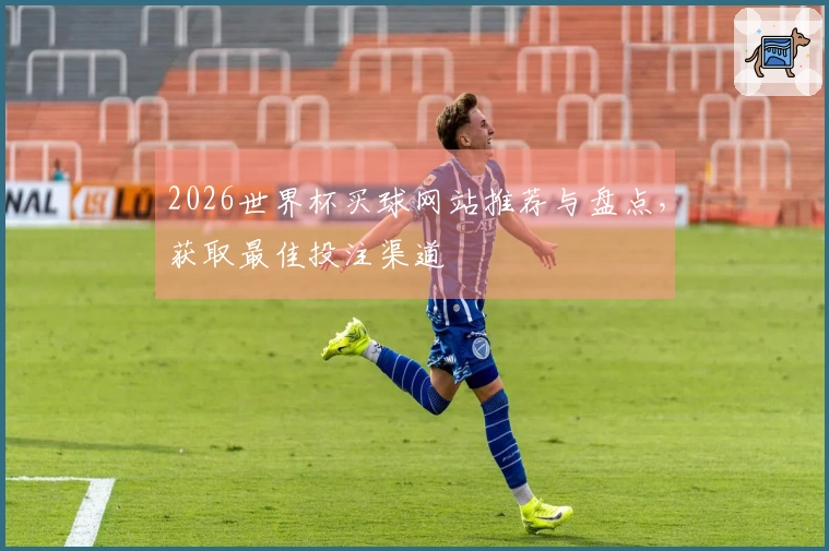 2026世界杯买球网站推荐与盘点，获取最佳投注渠道