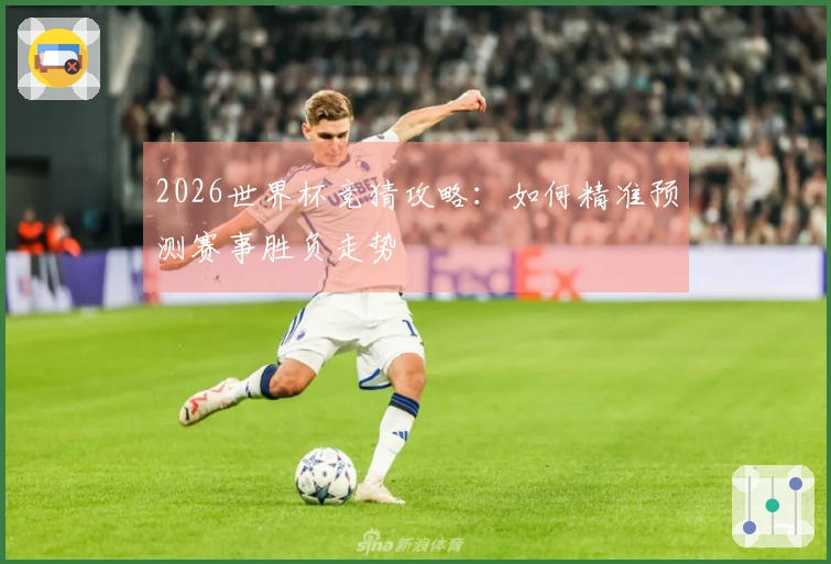 2026世界杯竞猜攻略：如何精准预测赛事胜负走势