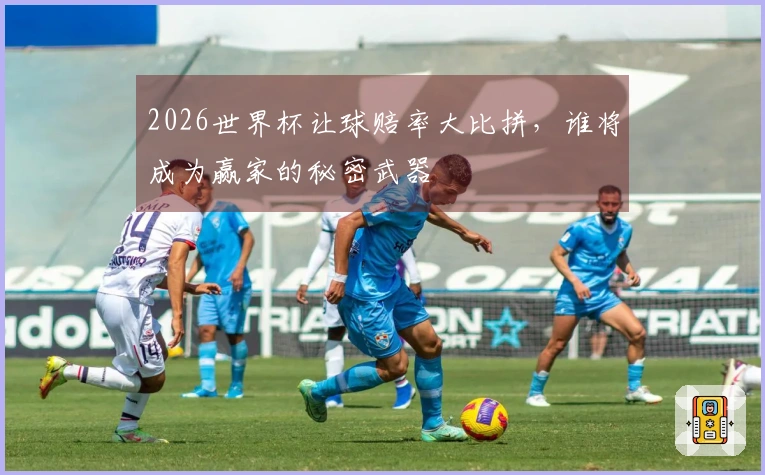 2026世界杯让球赔率大比拼，谁将成为赢家的秘密武器