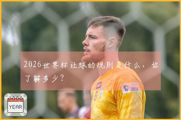2026世界杯让球的规则是什么，你了解多少？