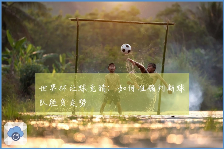 世界杯让球竞猜：如何准确判断球队胜负走势