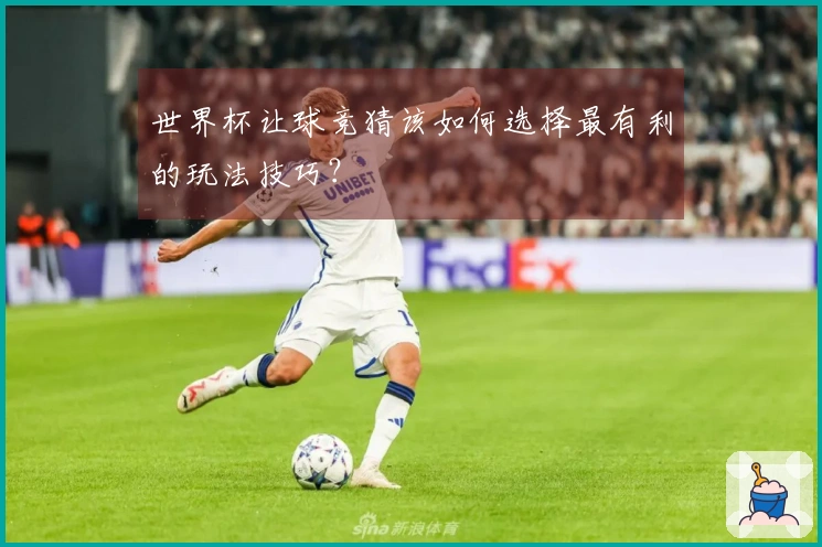 世界杯让球竞猜该如何选择最有利的玩法技巧？
