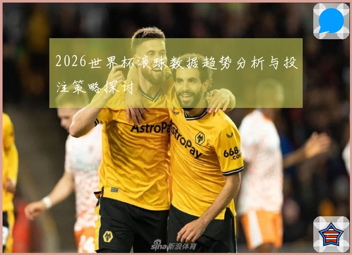 2026世界杯滚球数据趋势分析与投注策略探讨