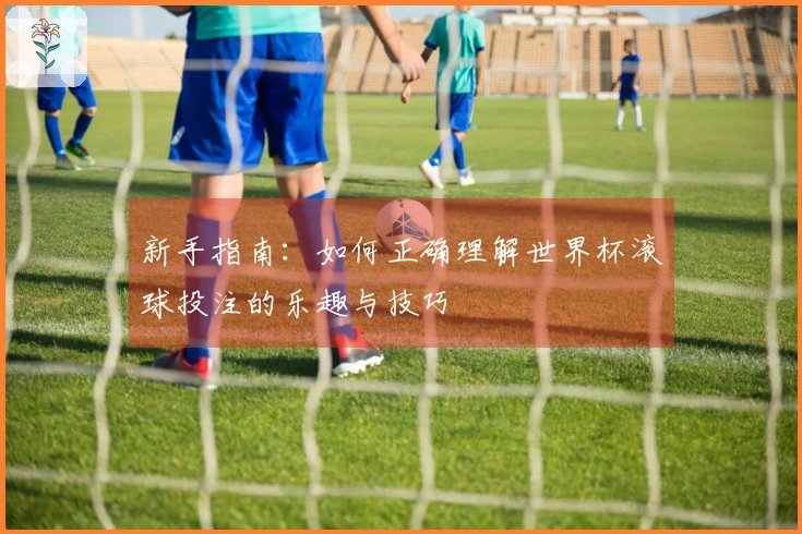 新手指南：如何正确理解世界杯滚球投注的乐趣与技巧