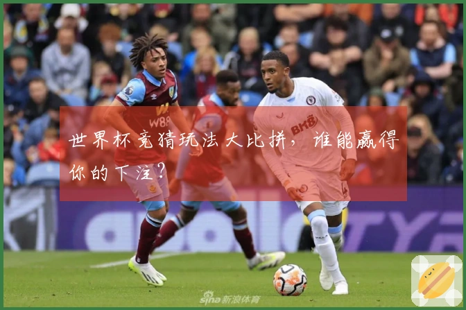 世界杯竞猜玩法大比拼，谁能赢得你的下注？