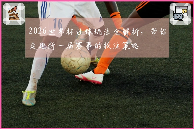 2026世界杯让球玩法全解析，带你走进新一届赛事的投注策略