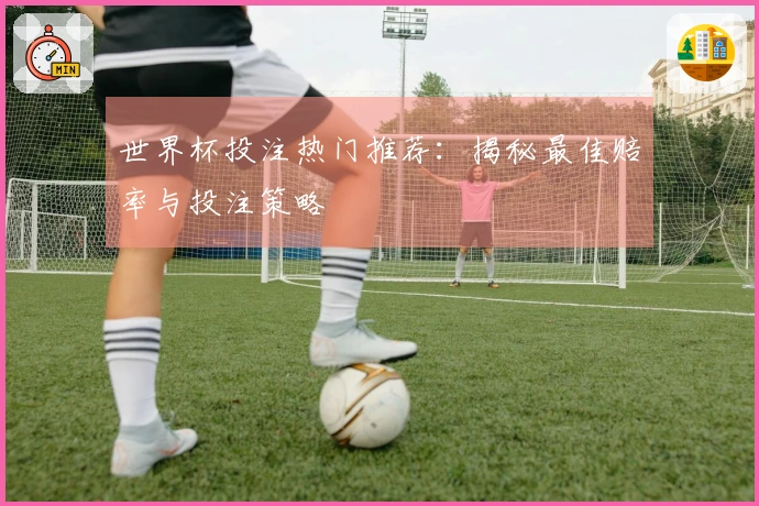 世界杯投注热门推荐：揭秘最佳赔率与投注策略