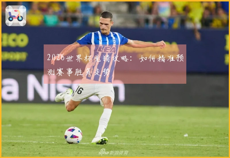 2026世界杯竞猜攻略：如何精准预测赛事胜负走势