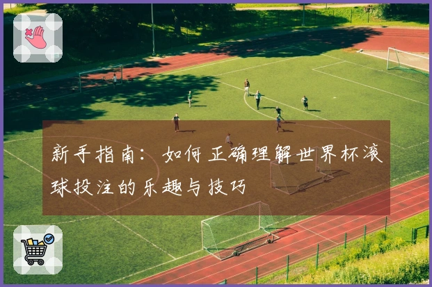 新手指南：如何正确理解世界杯滚球投注的乐趣与技巧