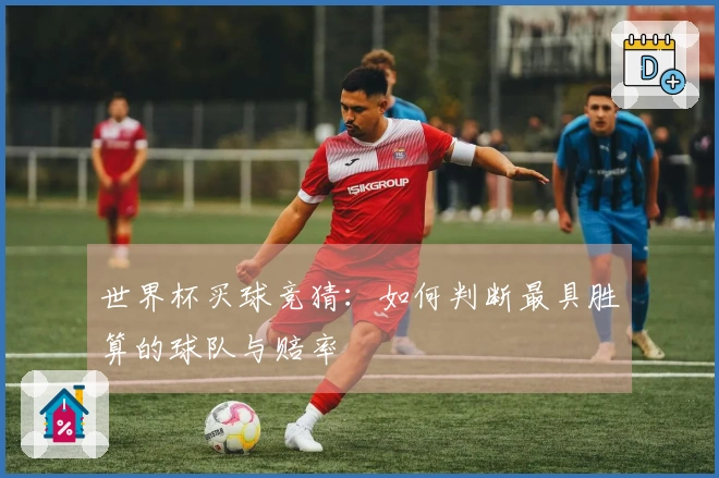 世界杯买球竞猜：如何判断最具胜算的球队与赔率