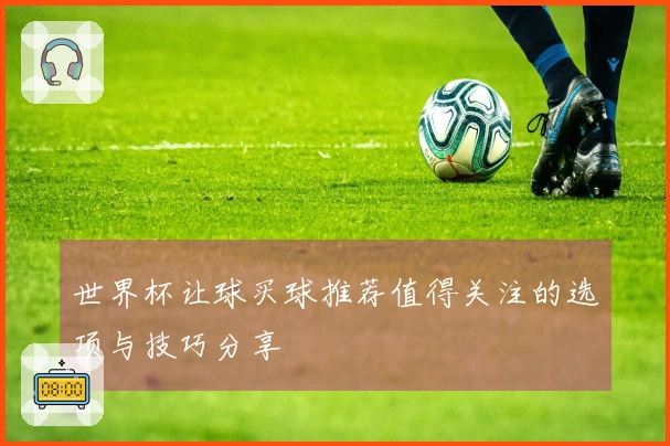 世界杯让球买球推荐值得关注的选项与技巧分享